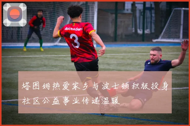 塔图姆热爱家乡与波士顿积极投身社区公益事业传递温暖