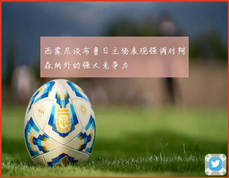 西蒙尼谈布鲁日主场表现强调对阿森纳外的强大竞争力
