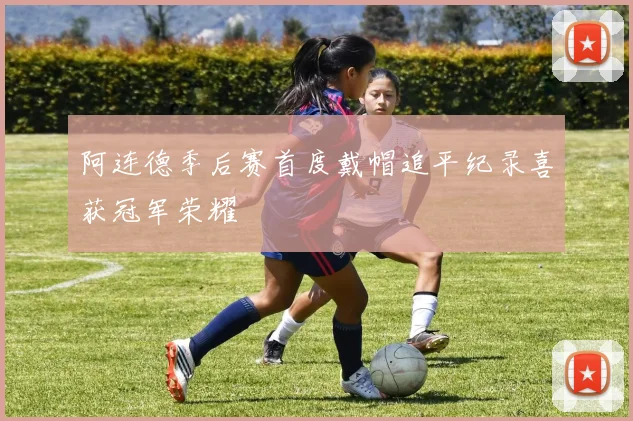 阿连德季后赛首度戴帽追平纪录喜获冠军荣耀