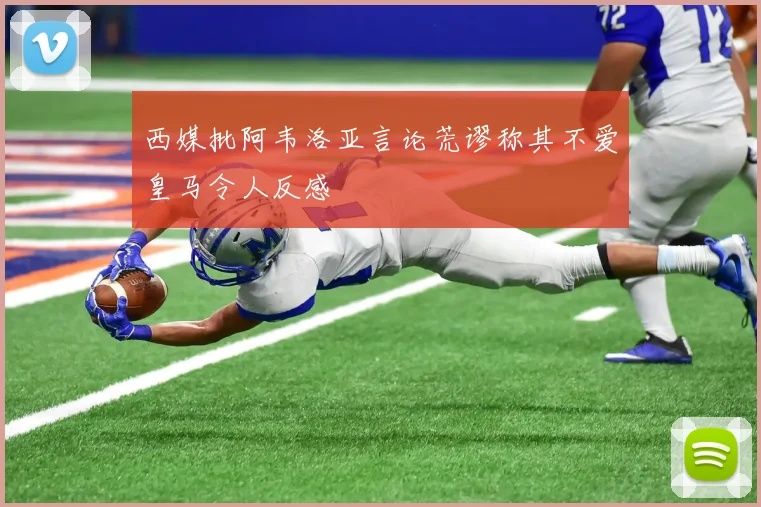 西媒批阿韦洛亚言论荒谬称其不爱皇马令人反感