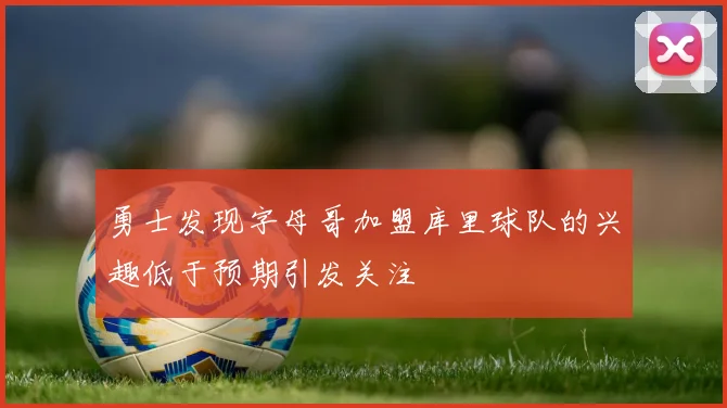 勇士发现字母哥加盟库里球队的兴趣低于预期引发关注