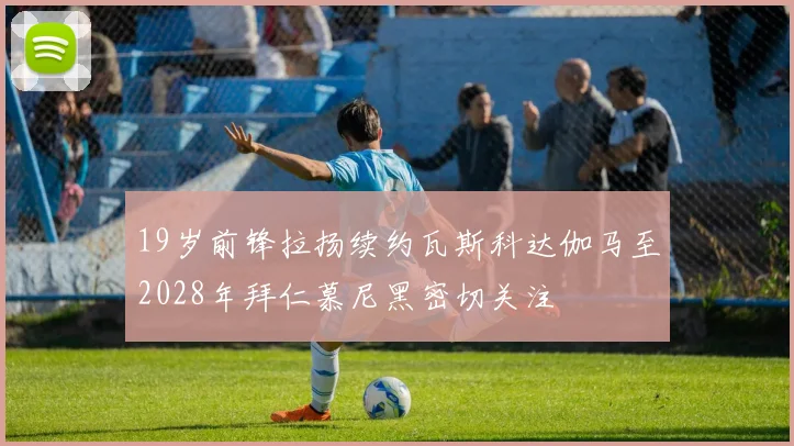 19岁前锋拉扬续约瓦斯科达伽马至2028年拜仁慕尼黑密切关注
