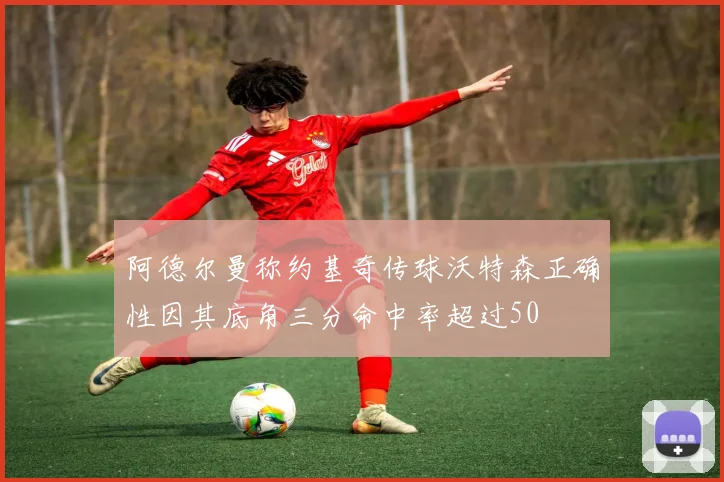阿德尔曼称约基奇传球沃特森正确性因其底角三分命中率超过50