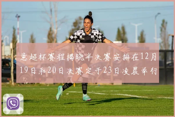 意超杯赛程揭晓半决赛安排在12月19日和20日决赛定于23日凌晨举行