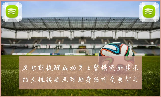 皮尔斯提醒成功男士警惕突如其来的女性接近及时抽身或许是明智之举