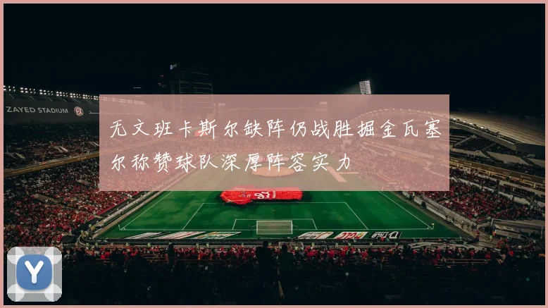 无文班卡斯尔缺阵仍战胜掘金瓦塞尔称赞球队深厚阵容实力