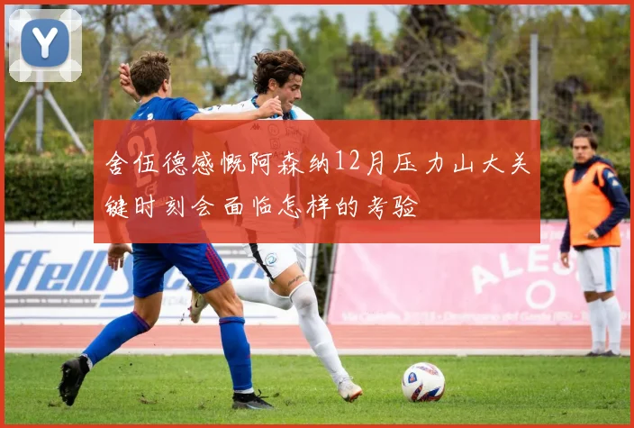 舍伍德感慨阿森纳12月压力山大关键时刻会面临怎样的考验