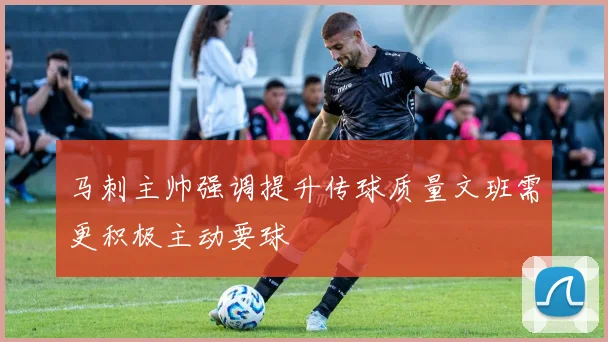 马刺主帅强调提升传球质量文班需更积极主动要球