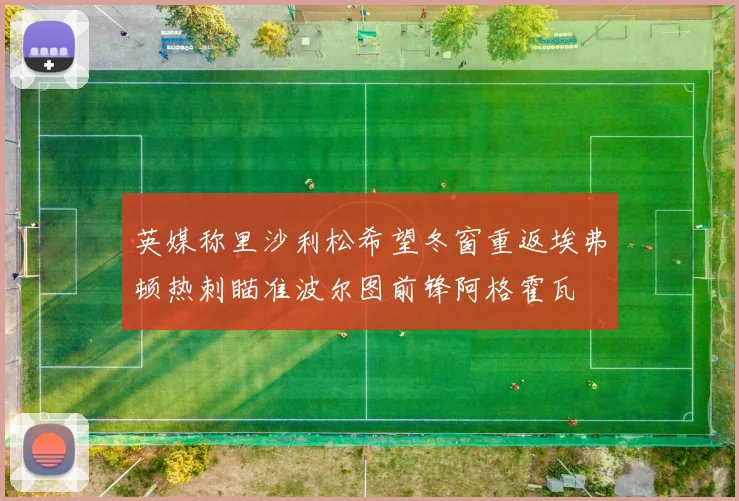 英媒称里沙利松希望冬窗重返埃弗顿热刺瞄准波尔图前锋阿格霍瓦