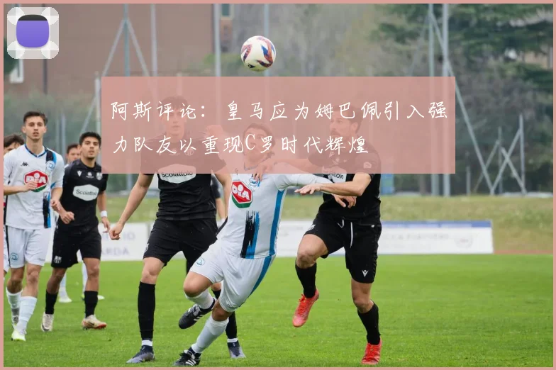 阿斯评论：皇马应为姆巴佩引入强力队友以重现C罗时代辉煌