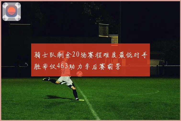 骑士队剩余20场赛程难度最低对手胜率仅463助力季后赛前景