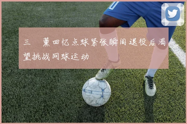 三笘薰回忆点球紧张瞬间退役后渴望挑战网球运动