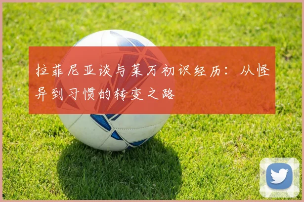 拉菲尼亚谈与莱万初识经历：从怪异到习惯的转变之路