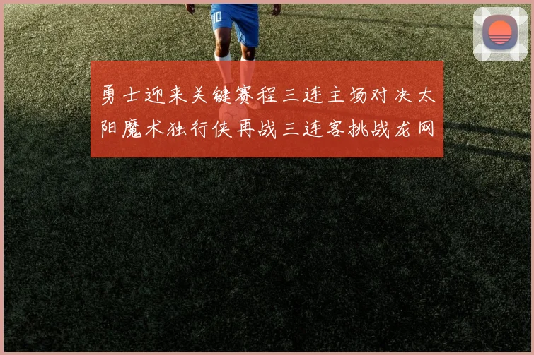 勇士迎来关键赛程三连主场对决太阳魔术独行侠再战三连客挑战龙网蜂