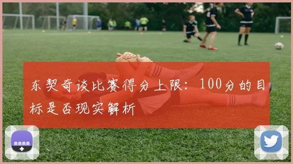 东契奇谈比赛得分上限：100分的目标是否现实解析