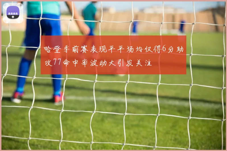 哈登季前赛表现平平场均仅得6分助攻77命中率波动大引发关注