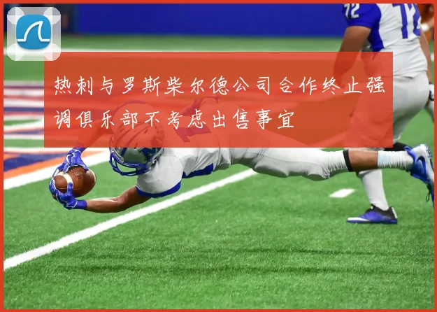 热刺与罗斯柴尔德公司合作终止强调俱乐部不考虑出售事宜