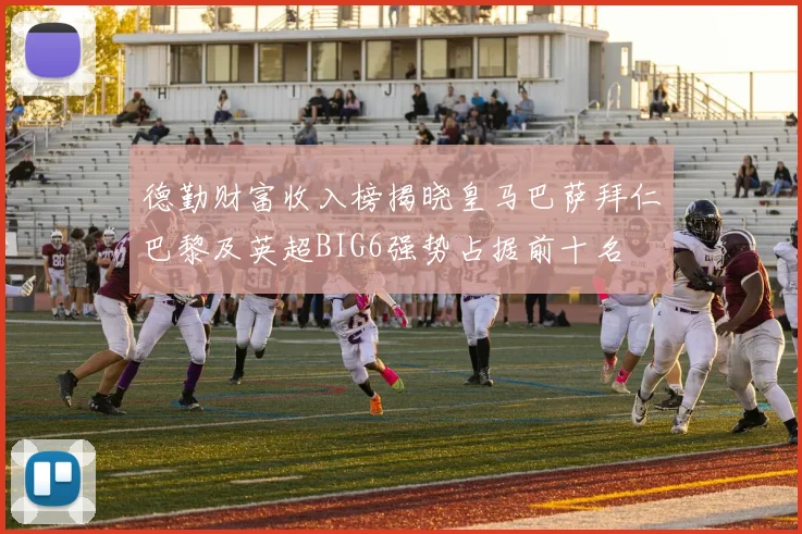 德勤财富收入榜揭晓皇马巴萨拜仁巴黎及英超BIG6强势占据前十名