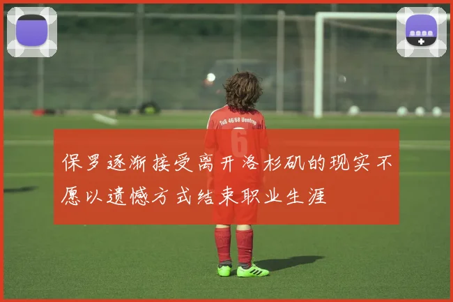 保罗逐渐接受离开洛杉矶的现实不愿以遗憾方式结束职业生涯