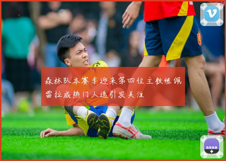 森林队本赛季迎来第四位主教练佩雷拉成热门人选引发关注