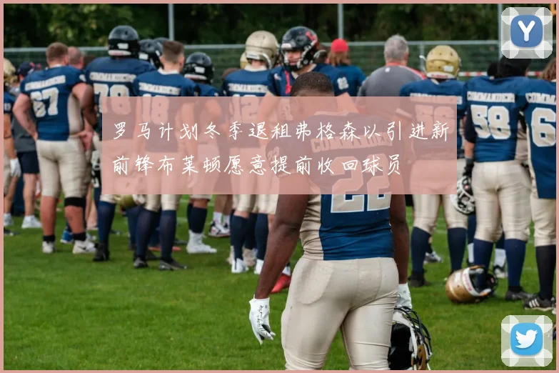 罗马计划冬季退租弗格森以引进新前锋布莱顿愿意提前收回球员