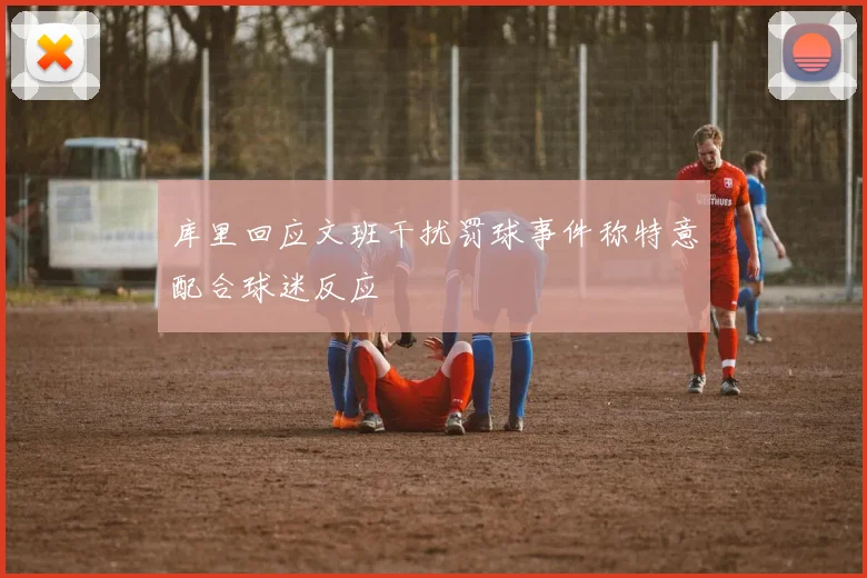 库里回应文班干扰罚球事件称特意配合球迷反应