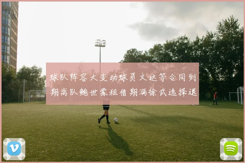 球队阵容大变动球员文达等合同到期离队鲍世蒙租借期满徐武选择退役