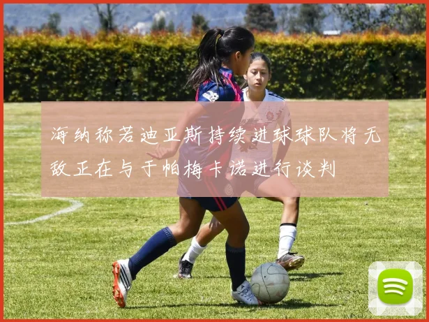 海纳称若迪亚斯持续进球球队将无敌正在与于帕梅卡诺进行谈判