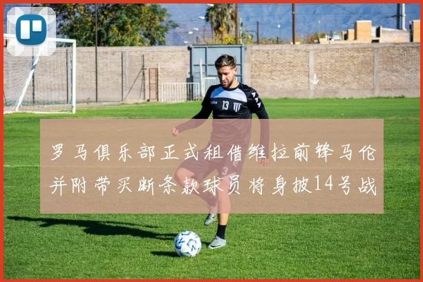 罗马俱乐部正式租借维拉前锋马伦并附带买断条款球员将身披14号战袍