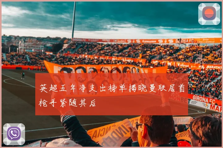 英超五年净支出榜单揭晓曼联居首枪手紧随其后