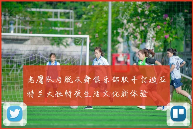 老鹰队与脱衣舞俱乐部联手打造亚特兰大独特夜生活文化新体验