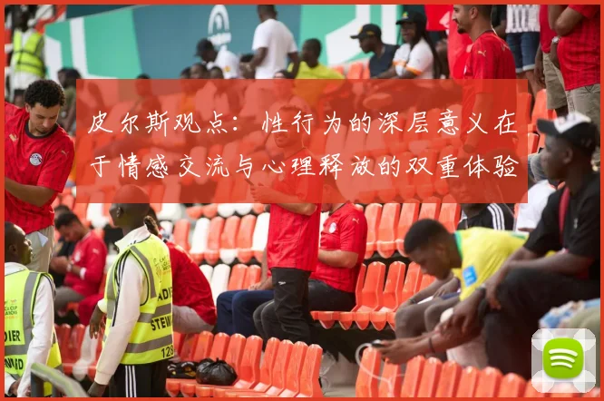 皮尔斯观点：性行为的深层意义在于情感交流与心理释放的双重体验