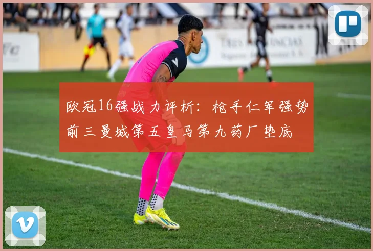 欧冠16强战力评析：枪手仁军强势前三曼城第五皇马第九药厂垫底