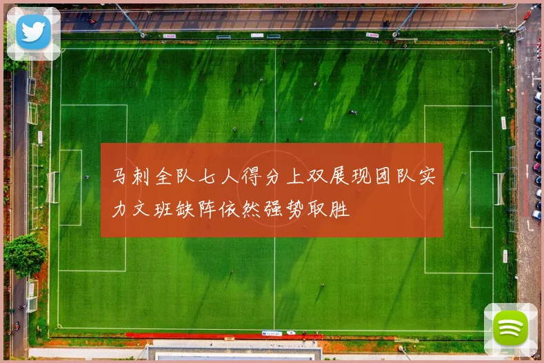 马刺全队七人得分上双展现团队实力文班缺阵依然强势取胜