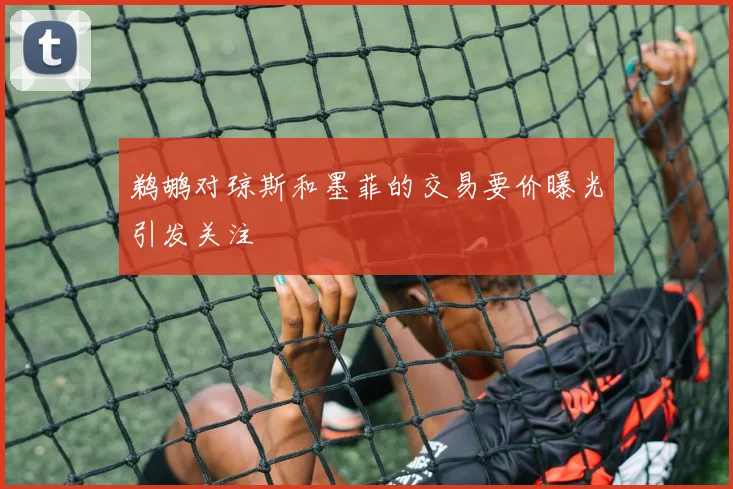 鹈鹕对琼斯和墨菲的交易要价曝光引发关注