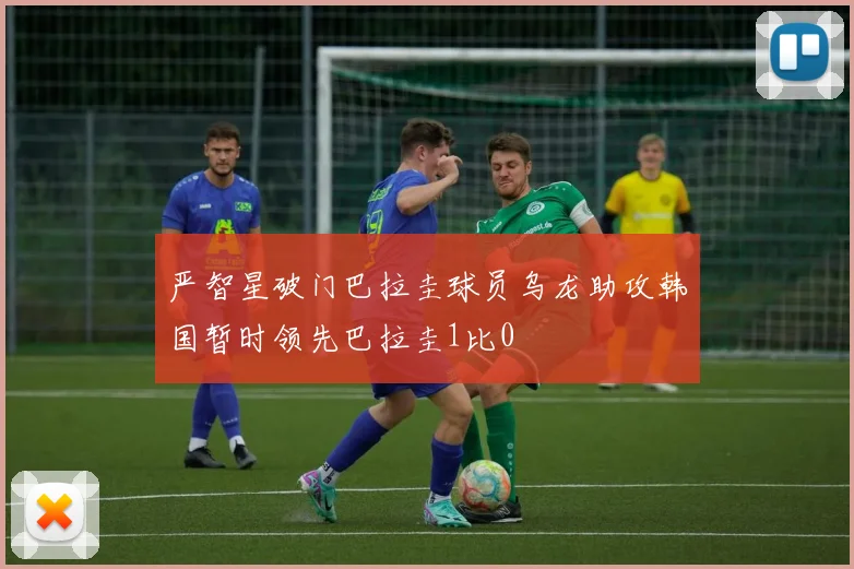 严智星破门巴拉圭球员乌龙助攻韩国暂时领先巴拉圭1比0