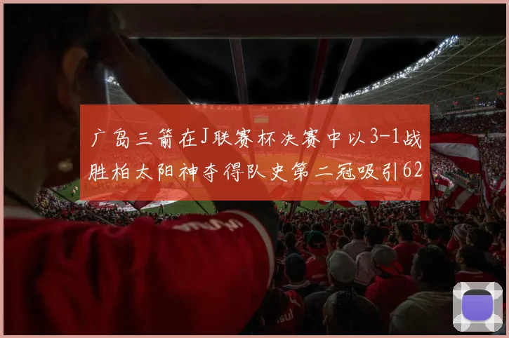 广岛三箭在J联赛杯决赛中以3-1战胜柏太阳神夺得队史第二冠吸引62466人观战