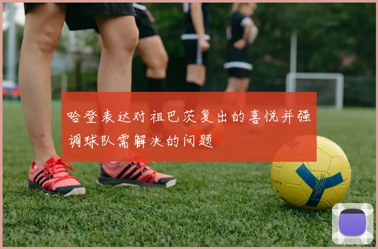 哈登表达对祖巴茨复出的喜悦并强调球队需解决的问题