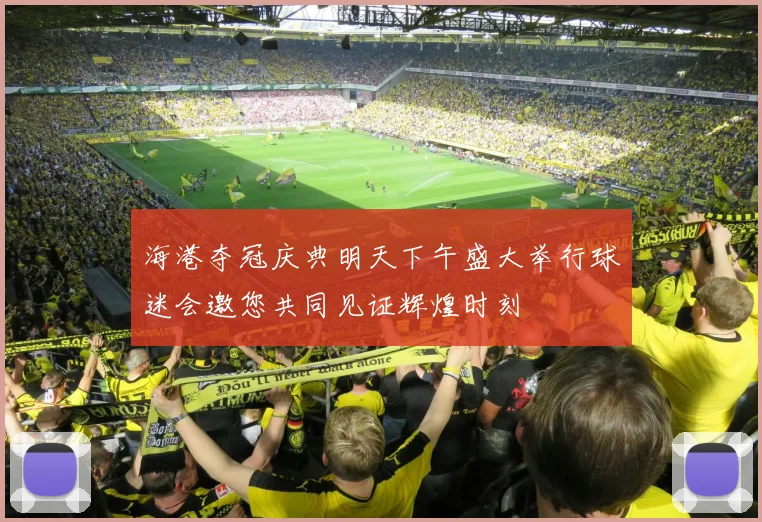 海港夺冠庆典明天下午盛大举行球迷会邀您共同见证辉煌时刻