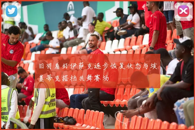 旧将看好伊萨克逐步恢复状态与埃基蒂克搭档共舞赛场