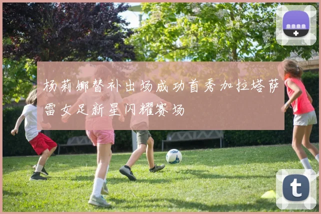 杨莉娜替补出场成功首秀加拉塔萨雷女足新星闪耀赛场