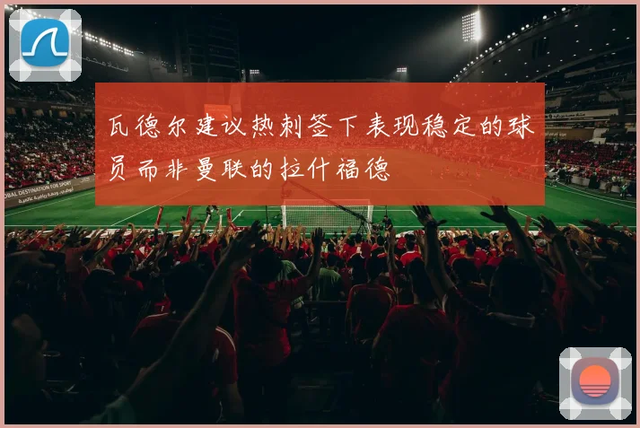瓦德尔建议热刺签下表现稳定的球员而非曼联的拉什福德